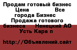 Продам готовый бизнес  › Цена ­ 220 000 - Все города Бизнес » Продажа готового бизнеса   . Ненецкий АО,Усть-Кара п.